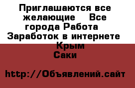 Приглашаются все желающие! - Все города Работа » Заработок в интернете   . Крым,Саки